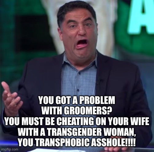 Cenk on Joe | YOU GOT A PROBLEM WITH GROOMERS?
YOU MUST BE CHEATING ON YOUR WIFE WITH A TRANSGENDER WOMAN, YOU TRANSPHOBIC ASSHOLE!!!! | image tagged in cenk stupid face,joe rogan,transgender | made w/ Imgflip meme maker