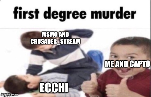 YES | MSMG AND CRUSADER_STREAM; ME AND CAPTO; ECCHI | image tagged in first degree murder | made w/ Imgflip meme maker