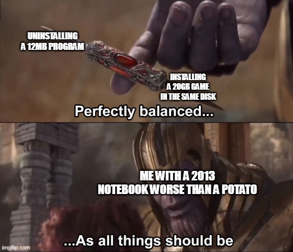 Thanos perfectly balanced as all things should be |  UNINSTALLING A 12MB PROGRAM; INSTALLING A 20GB GAME IN THE SAME DISK; ME WITH A 2013 NOTEBOOK WORSE THAN A POTATO | image tagged in thanos perfectly balanced as all things should be,memes,pc gaming | made w/ Imgflip meme maker