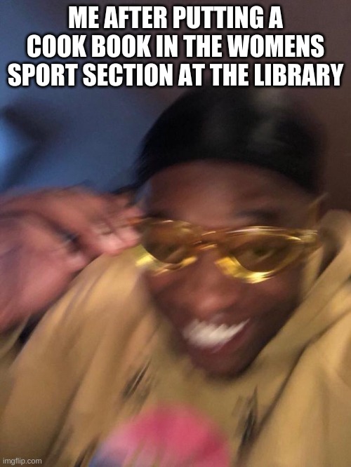 yellow glasses guy | ME AFTER PUTTING A COOK BOOK IN THE WOMENS SPORT SECTION AT THE LIBRARY | image tagged in yellow glasses guy | made w/ Imgflip meme maker