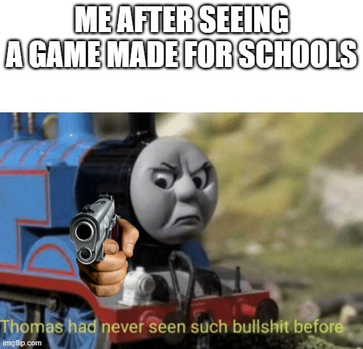 Thomas had never seen such bullshit before | ME AFTER SEEING A GAME MADE FOR SCHOOLS | image tagged in thomas had never seen such bullshit before | made w/ Imgflip meme maker