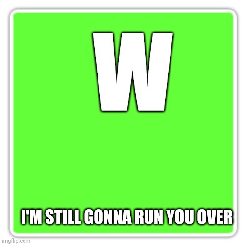 Memes | W I'M STILL GONNA RUN YOU OVER | image tagged in memes | made w/ Imgflip meme maker
