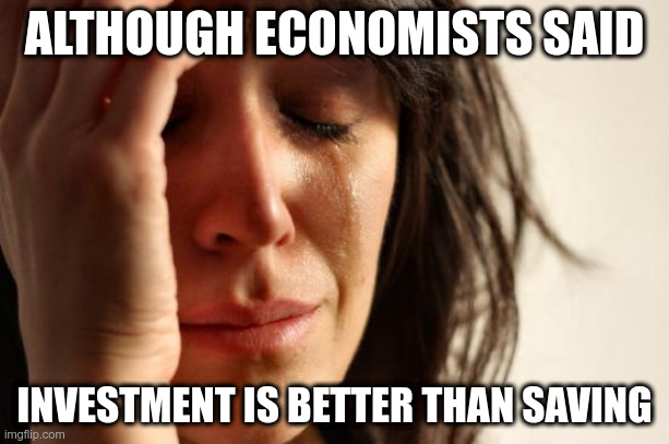 First World Problems | ALTHOUGH ECONOMISTS SAID; INVESTMENT IS BETTER THAN SAVING | image tagged in memes,first world problems | made w/ Imgflip meme maker