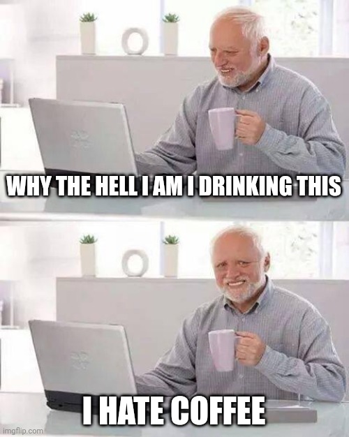 Hide the Pain Harold | WHY THE HELL I AM I DRINKING THIS; I HATE COFFEE | image tagged in memes,hide the pain harold | made w/ Imgflip meme maker