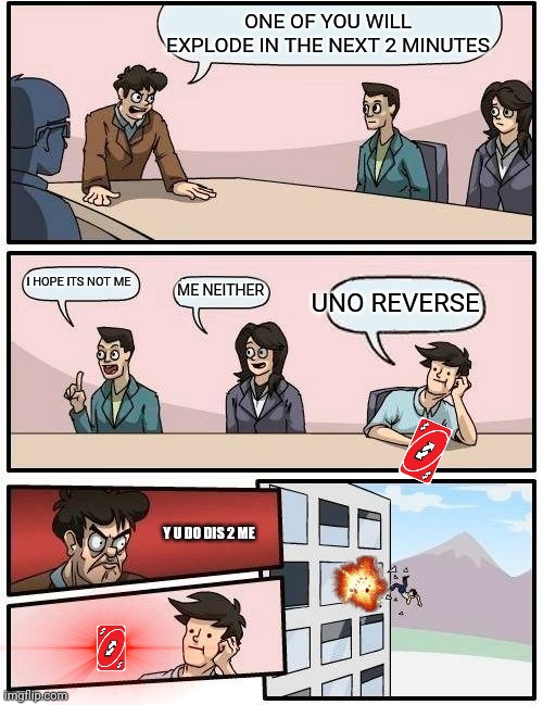 Boardroom Meeting Suggestion Meme | ONE OF YOU WILL EXPLODE IN THE NEXT 2 MINUTES; I HOPE ITS NOT ME; ME NEITHER; UNO REVERSE; Y U DO DIS 2 ME | image tagged in memes,boardroom meeting suggestion | made w/ Imgflip meme maker