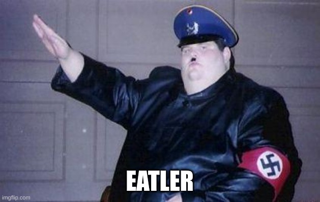 EATLER | EATLER | image tagged in fat nazi,eatler | made w/ Imgflip meme maker