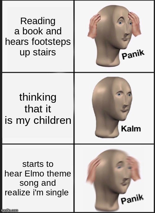 Panik Kalm Panik Meme | Reading a book and hears footsteps up stairs; thinking that it is my children; starts to hear Elmo theme song and realize i'm single | image tagged in memes,panik kalm panik | made w/ Imgflip meme maker