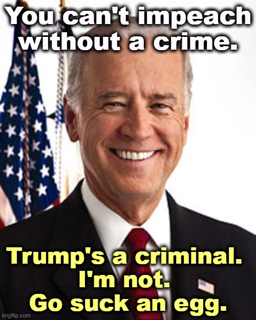 Biden never put his own financial concerns ahead of America's, and he never played footsie with the enemy. | You can't impeach without a crime. Trump's a criminal. 
I'm not. 
Go suck an egg. | image tagged in memes,joe biden,clean,trump,criminal,frustration | made w/ Imgflip meme maker