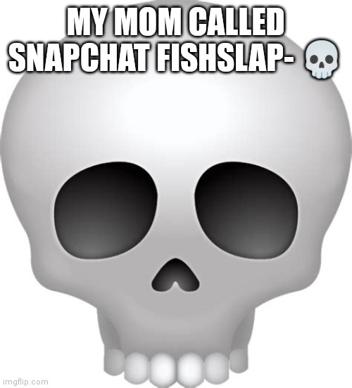 Skull Emoji | MY MOM CALLED SNAPCHAT FISHSLAP- 💀 | image tagged in skull emoji | made w/ Imgflip meme maker