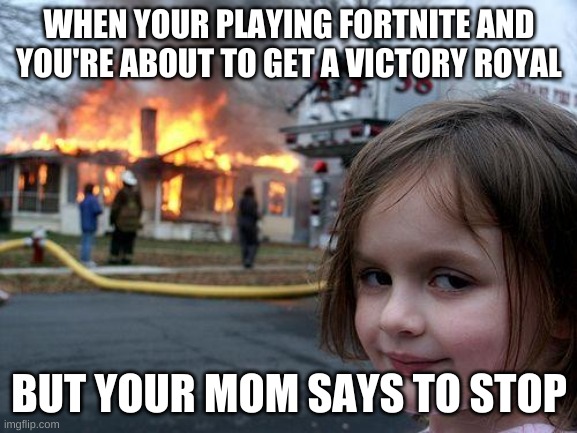 Disaster Girl Meme | WHEN YOUR PLAYING FORTNITE AND YOU'RE ABOUT TO GET A VICTORY ROYAL; BUT YOUR MOM SAYS TO STOP | image tagged in memes,disaster girl | made w/ Imgflip meme maker