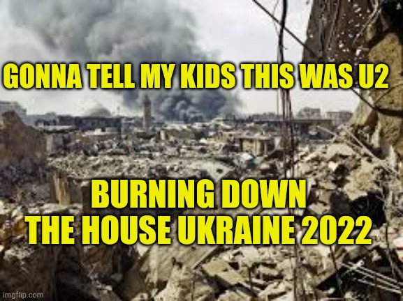 U2 Burning Down the House | GONNA TELL MY KIDS THIS WAS U2; BURNING DOWN THE HOUSE UKRAINE 2022 | image tagged in gonna tell my kids,ukraine flag,virtue signalling,propaganda,money laundering,ww3 | made w/ Imgflip meme maker