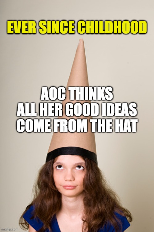 The history of AOC's critical thinking. | EVER SINCE CHILDHOOD; AOC THINKS ALL HER GOOD IDEAS COME FROM THE HAT | image tagged in dunce hat,aoc,liberals,democrats,dimwit,woke | made w/ Imgflip meme maker