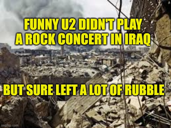 Shock and Awe | FUNNY U2 DIDN'T PLAY A ROCK CONCERT IN IRAQ; BUT SURE LEFT A LOT OF RUBBLE | image tagged in oh god why,ww3,ukraine flag,propaganda,virtue signalling,money laundering | made w/ Imgflip meme maker
