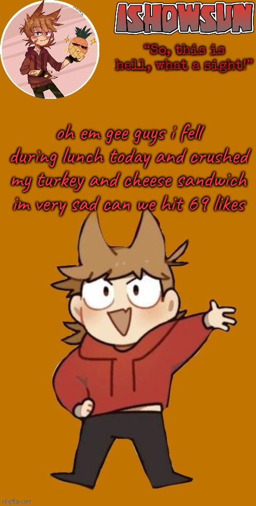 IShowSun but Edwol | oh em gee guys i fell during lunch today and crushed my turkey and cheese sandwich im very sad can we hit 69 likes | image tagged in ishowsun but edwol | made w/ Imgflip meme maker