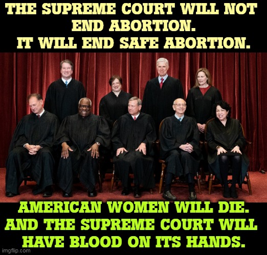 Then they can go after marriage equality and contraception, as soon as they wake Sam up. | THE SUPREME COURT WILL NOT 
END ABORTION.
IT WILL END SAFE ABORTION. AMERICAN WOMEN WILL DIE.
AND THE SUPREME COURT WILL 
HAVE BLOOD ON ITS HANDS. | image tagged in supreme court 2021 sam alito asleep,supreme court,murderer | made w/ Imgflip meme maker
