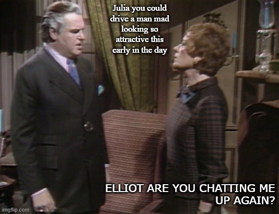 Julia you could
drive a man mad
looking so
attractive this
early in the day; ELLIOT ARE YOU CHATTING ME
UP AGAIN? | made w/ Imgflip meme maker