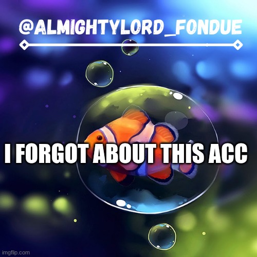 Clown fish for the fondue alt temp | I FORGOT ABOUT THIS ACC | image tagged in clown fish for the fondue alt temp | made w/ Imgflip meme maker