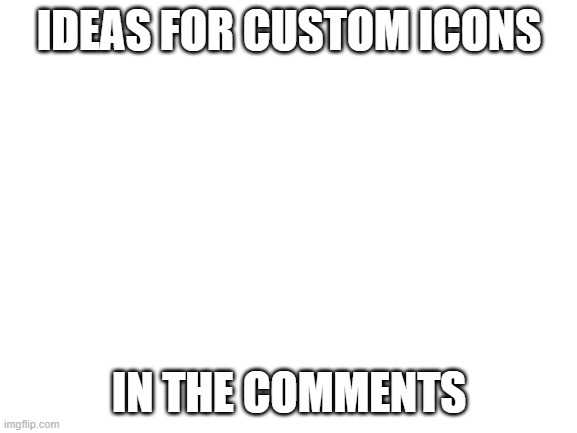 Blank White Template | IDEAS FOR CUSTOM ICONS; IN THE COMMENTS | image tagged in blank white template,ideas,icons,custom icons | made w/ Imgflip meme maker