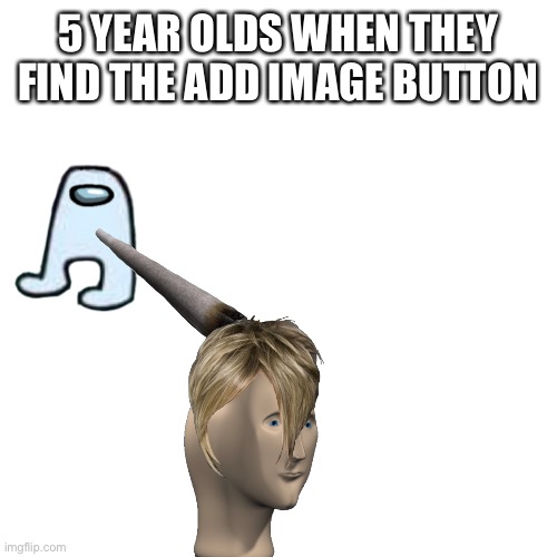 It’s the humor of a 5 year old | 5 YEAR OLDS WHEN THEY FIND THE ADD IMAGE BUTTON | image tagged in memes,blank transparent square | made w/ Imgflip meme maker