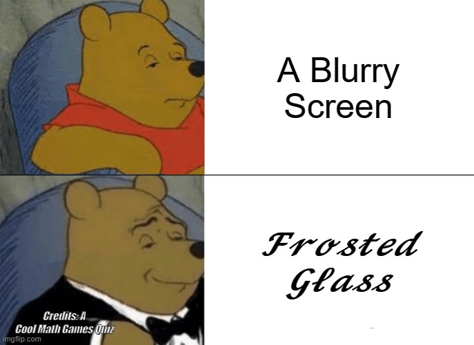 Its NOT called a blurry screen anymore. | A Blurry Screen; 𝓕𝓻𝓸𝓼𝓽𝓮𝓭 𝓖𝓵𝓪𝓼𝓼; Credits: A Cool Math Games Quiz | image tagged in memes,tuxedo winnie the pooh | made w/ Imgflip meme maker