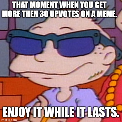 Rugrats | THAT MOMENT WHEN YOU GET MORE THEN 30 UPVOTES ON A MEME. ENJOY IT WHILE IT LASTS. | image tagged in rugrats | made w/ Imgflip meme maker