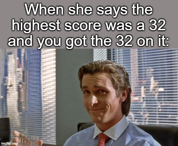 smug patrick bateman | When she says the highest score was a 32 and you got the 32 on it: | image tagged in smug patrick bateman | made w/ Imgflip meme maker