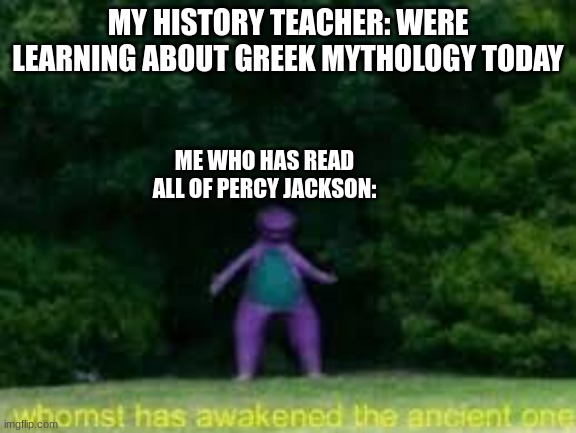 whomst has awaken the acient one | MY HISTORY TEACHER: WERE LEARNING ABOUT GREEK MYTHOLOGY TODAY; ME WHO HAS READ ALL OF PERCY JACKSON: | image tagged in whomst has awaken the acient one,percy jackson | made w/ Imgflip meme maker