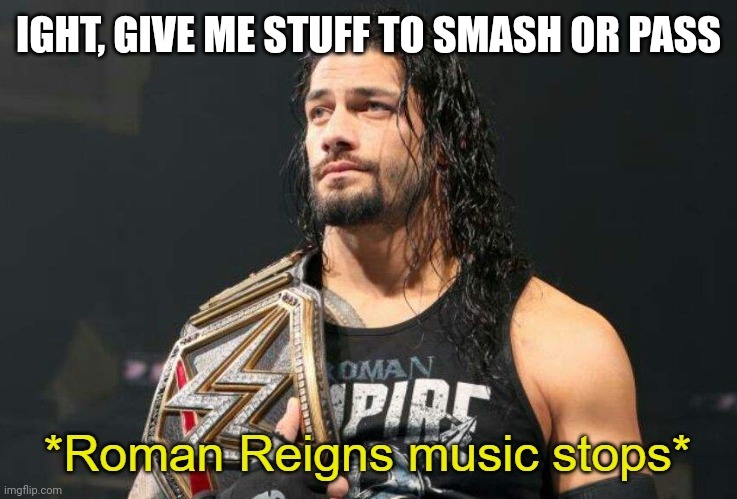 Roman Reigns Music Stops | IGHT, GIVE ME STUFF TO SMASH OR PASS | image tagged in roman reigns music stops | made w/ Imgflip meme maker