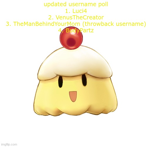 beloved souffle | updated username poll
1. Luci4
2. VenusTheCreator
3. TheManBehindYourMom (throwback username)
4. BodyPartz | image tagged in beloved souffle | made w/ Imgflip meme maker