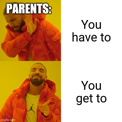 Why do they do this? | PARENTS:; You have to; You get to | image tagged in memes,drake hotline bling | made w/ Imgflip meme maker