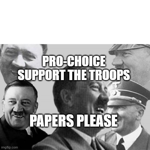 Laughs in Nazi | PRO-CHOICE  SUPPORT THE TROOPS; PAPERS PLEASE | image tagged in laughs in nazi | made w/ Imgflip meme maker
