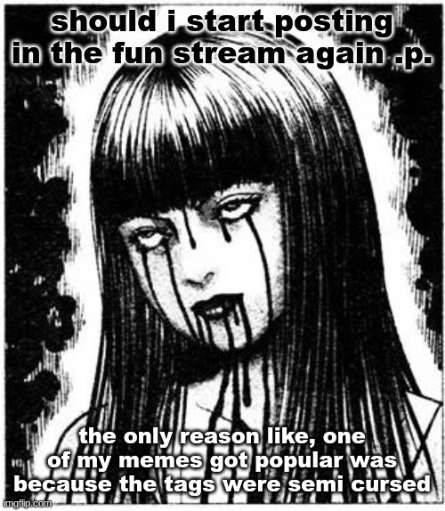 Tomie | should i start posting in the fun stream again .p. the only reason like, one of my memes got popular was because the tags were semi cursed | image tagged in tomie | made w/ Imgflip meme maker