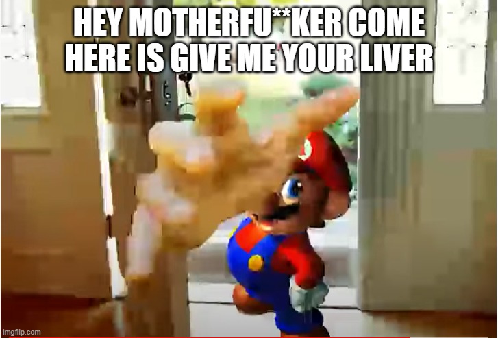 Mario Stealing Your Liver | HEY MOTHERFU**KER COME HERE IS GIVE ME YOUR LIVER | image tagged in mario stealing your liver | made w/ Imgflip meme maker