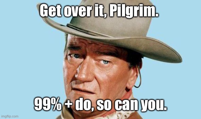 John Wayne | Get over it, Pilgrim. 99% + do, so can you. | image tagged in john wayne | made w/ Imgflip meme maker
