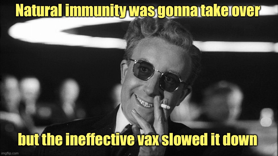 Doctor Strangelove says... | Natural immunity was gonna take over but the ineffective vax slowed it down | image tagged in doctor strangelove says | made w/ Imgflip meme maker