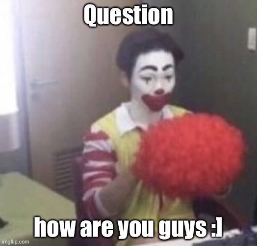 me asf | Question; how are you guys :] | image tagged in me asf | made w/ Imgflip meme maker