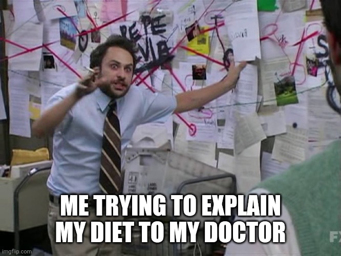 When your diet is hard to explain | ME TRYING TO EXPLAIN MY DIET TO MY DOCTOR | image tagged in charlie conspiracy always sunny in philidelphia | made w/ Imgflip meme maker