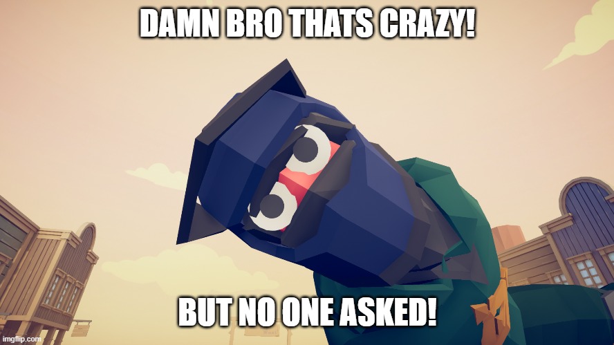 Damn bro Thats Crazy! | DAMN BRO THATS CRAZY! BUT NO ONE ASKED! | image tagged in games | made w/ Imgflip meme maker