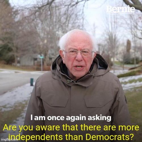 Bernie I Am Once Again Asking For Your Support Meme | Are you aware that there are more
independents than Democrats? | image tagged in memes,bernie i am once again asking for your support | made w/ Imgflip meme maker