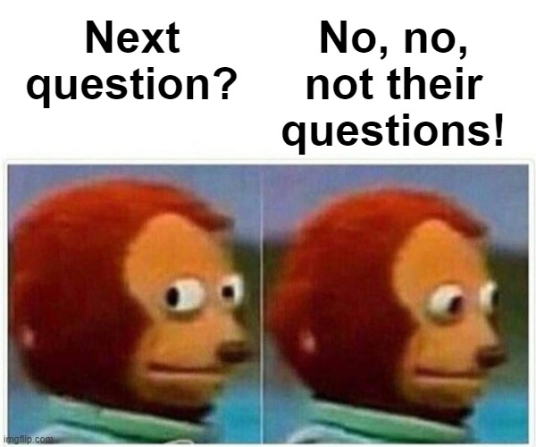 Monkey Puppet Meme | Next question? No, no, not their questions! | image tagged in memes,monkey puppet | made w/ Imgflip meme maker