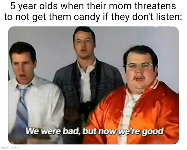 Instantly start listening | 5 year olds when their mom threatens to not get them candy if they don't listen: | image tagged in we were bad but now we are good | made w/ Imgflip meme maker