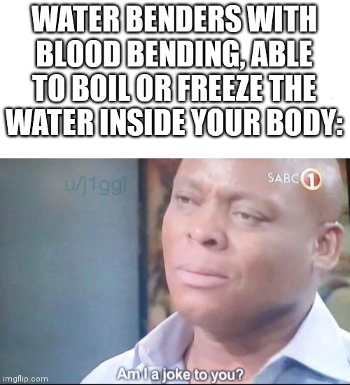 am I a joke to you | WATER BENDERS WITH BLOOD BENDING, ABLE TO BOIL OR FREEZE THE WATER INSIDE YOUR BODY: | image tagged in am i a joke to you | made w/ Imgflip meme maker