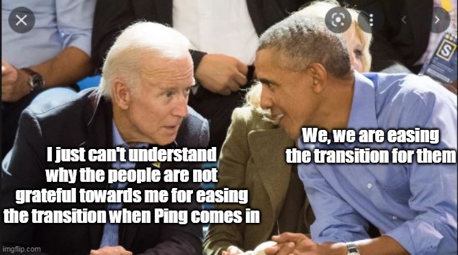 It's like TWO POTUS for one ! (remember how they tried that line with Hil and Bil ?) | We, we are easing the transition for them; I just can't understand why the people are not grateful towards me for easing the transition when Ping comes in | image tagged in memes | made w/ Imgflip meme maker