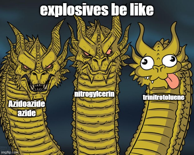 Explosives | explosives be like; nitrogylcerin; trinitrotoluene; Azidoazide azide | image tagged in three-headed dragon | made w/ Imgflip meme maker