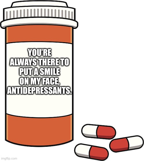 Pills | YOU’RE ALWAYS THERE TO PUT A SMILE ON MY FACE, ANTIDEPRESSANTS. | image tagged in pill bottle,antidepressants,you put a smile on my face | made w/ Imgflip meme maker