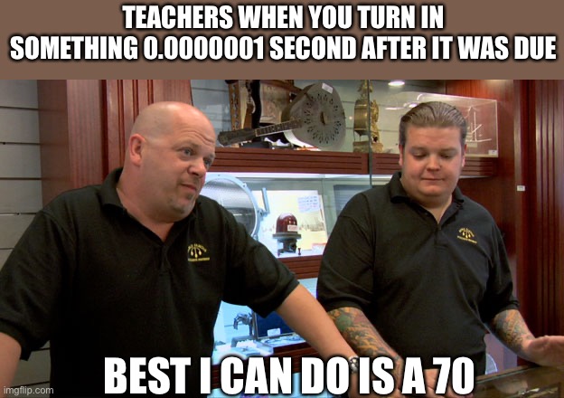 Pawn Stars Best I Can Do | TEACHERS WHEN YOU TURN IN SOMETHING 0.0000001 SECOND AFTER IT WAS DUE; BEST I CAN DO IS A 70 | image tagged in pawn stars best i can do | made w/ Imgflip meme maker