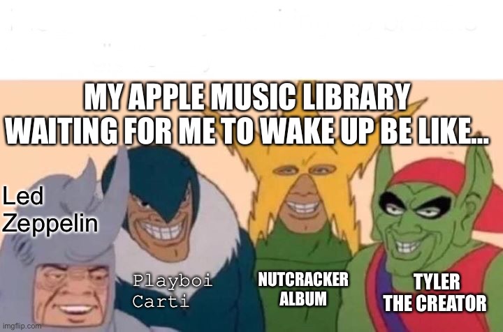 Me And The Boys | MY APPLE MUSIC LIBRARY WAITING FOR ME TO WAKE UP BE LIKE…; Led Zeppelin; Playboi Carti; TYLER THE CREATOR; NUTCRACKER ALBUM | image tagged in memes,me and the boys | made w/ Imgflip meme maker