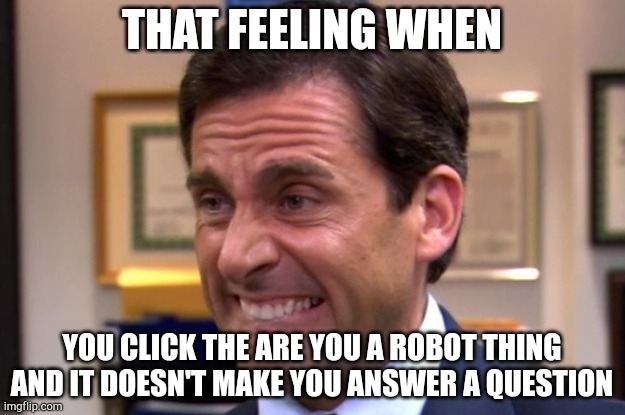 Cringe | THAT FEELING WHEN; YOU CLICK THE ARE YOU A ROBOT THING AND IT DOESN'T MAKE YOU ANSWER A QUESTION | image tagged in cringe | made w/ Imgflip meme maker