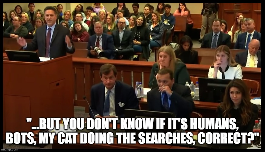 Baby Rottenborn's cat googles Johnny Depp? | "...BUT YOU DON'T KNOW IF IT'S HUMANS, BOTS, MY CAT DOING THE SEARCHES, CORRECT?" | image tagged in humans,bots,my cat,johnny depp | made w/ Imgflip meme maker