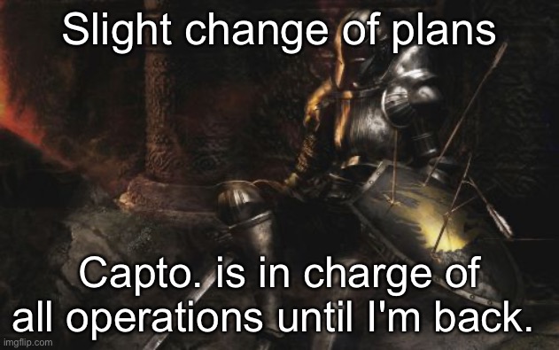 Downcast Dark Souls Meme | Slight change of plans; Capto. is in charge of all operations until I'm back. | image tagged in memes,downcast dark souls | made w/ Imgflip meme maker